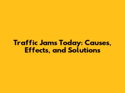 Traffic Jams Today: Causes, Effects, and Solutions