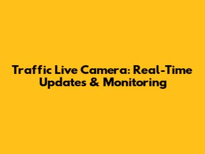 Traffic Live Camera: Real-Time Updates & Monitoring