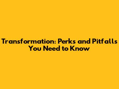 Transformation: Perks and Pitfalls You Need to Know