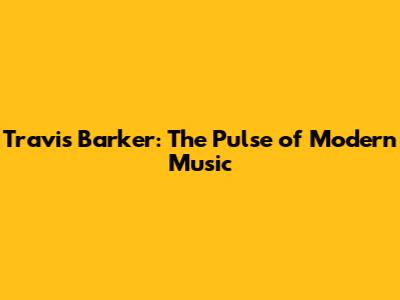 Travis Barker: The Pulse of Modern Music