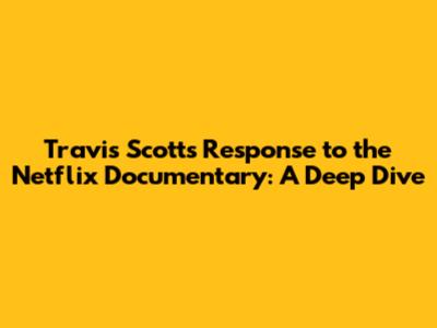 Travis Scott's Response to the Netflix Documentary: A Deep Dive