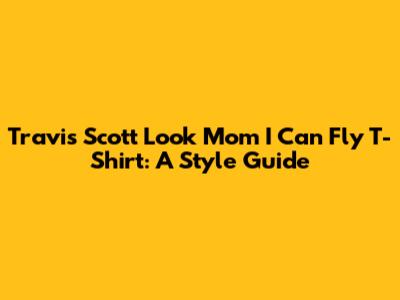 Travis Scott 'Look Mom I Can Fly' T-Shirt: A Style Guide