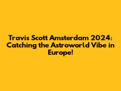 Travis Scott Amsterdam 2024: Catching the Astroworld Vibe in Europe!