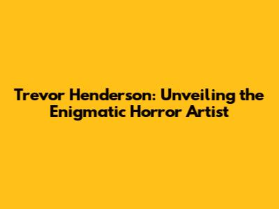 Trevor Henderson: Unveiling the Enigmatic Horror Artist