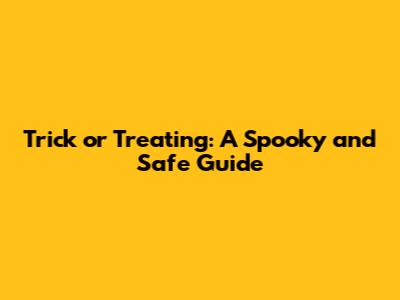 Trick or Treating: A Spooky and Safe Guide