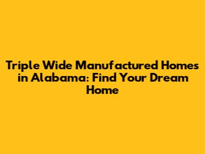 Triple Wide Manufactured Homes in Alabama: Find Your Dream Home