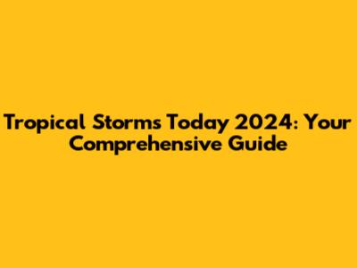 Tropical Storms Today 2024: Your Comprehensive Guide