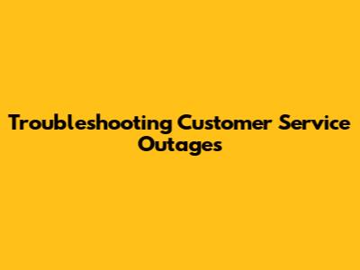 Troubleshooting Customer Service Outages