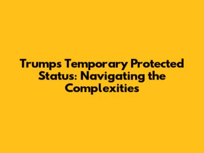 Trump's Temporary Protected Status: Navigating the Complexities