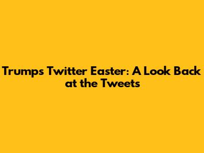 Trump's Twitter Easter: A Look Back at the Tweets