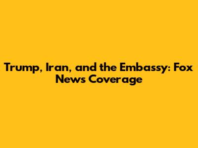 Trump, Iran, and the Embassy: Fox News Coverage