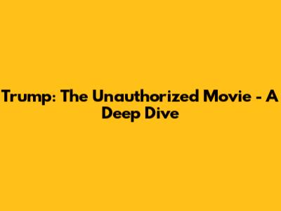 Trump: The Unauthorized Movie - A Deep Dive