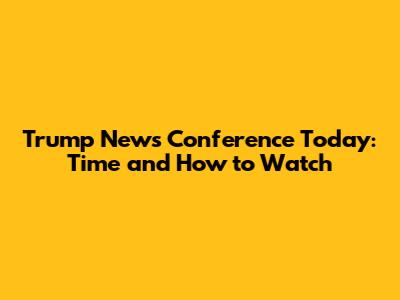 Trump News Conference Today: Time and How to Watch