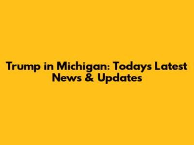 Trump in Michigan: Today's Latest News & Updates