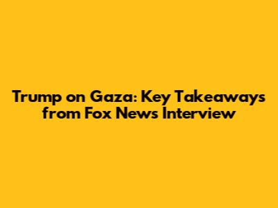 Trump on Gaza: Key Takeaways from Fox News Interview