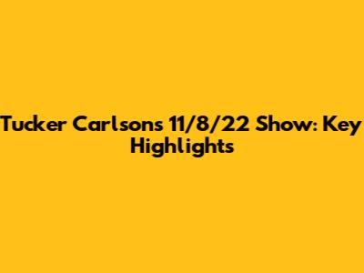 Tucker Carlson's 11/8/22 Show: Key Highlights