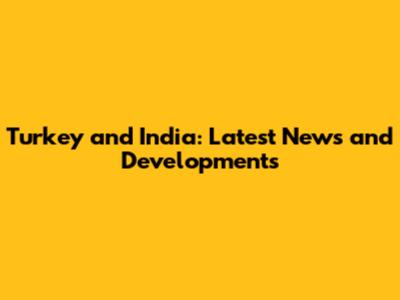 Turkey and India: Latest News and Developments