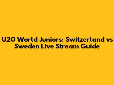 U20 World Juniors: Switzerland vs Sweden Live Stream Guide