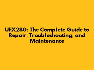 UFX280: The Complete Guide to Repair, Troubleshooting, and Maintenance