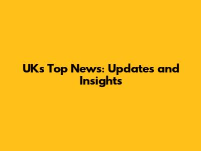 UK's Top News: Updates and Insights