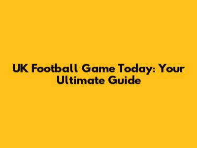 UK Football Game Today: Your Ultimate Guide