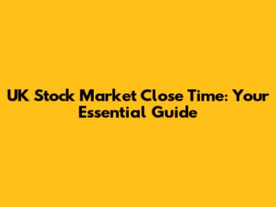UK Stock Market Close Time: Your Essential Guide