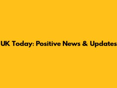 UK Today: Positive News & Updates