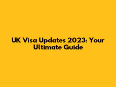 UK Visa Updates 2023: Your Ultimate Guide
