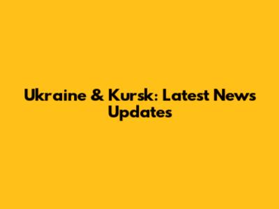 Ukraine & Kursk: Latest News Updates