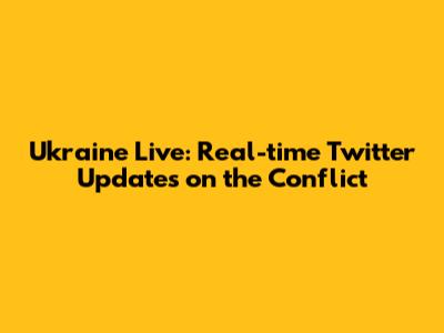 Ukraine Live: Real-time Twitter Updates on the Conflict