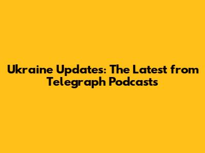 Ukraine Updates: The Latest from Telegraph Podcasts