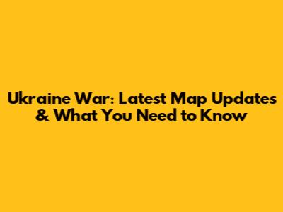 Ukraine War: Latest Map Updates & What You Need to Know