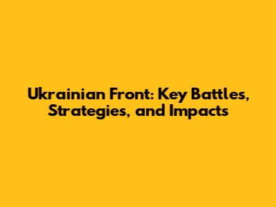 Ukrainian Front: Key Battles, Strategies, and Impacts