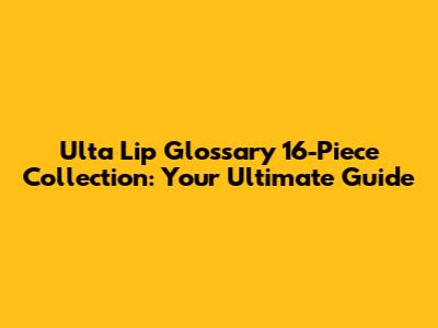 Ulta Lip Glossary 16-Piece Collection: Your Ultimate Guide