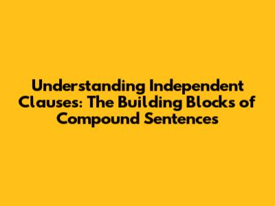 Understanding Independent Clauses: The Building Blocks of Compound Sentences