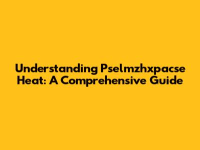 Understanding Pselmzhxpacse Heat: A Comprehensive Guide