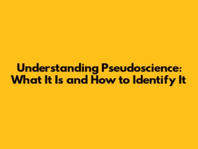 Understanding Pseudoscience: What It Is and How to Identify It