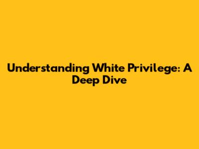Understanding White Privilege: A Deep Dive