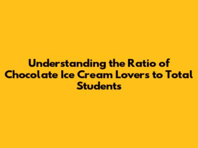 Understanding the Ratio of Chocolate Ice Cream Lovers to Total Students