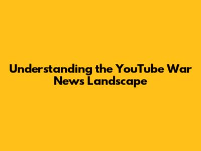 Understanding the YouTube War News Landscape