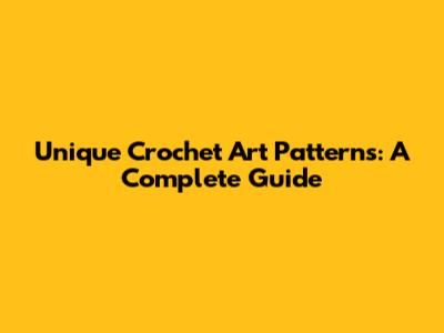 Unique Crochet Art Patterns: A Complete Guide