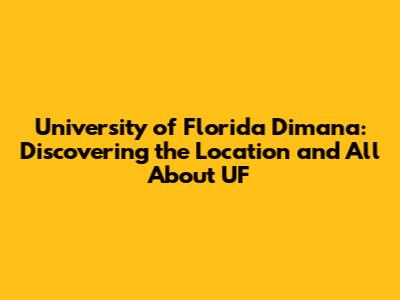 University of Florida Dimana: Discovering the Location and All About UF
