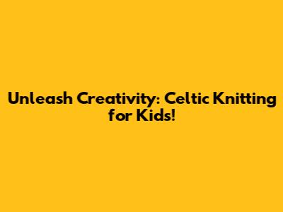 Unleash Creativity: Celtic Knitting for Kids!