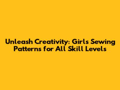 Unleash Creativity: Girl's Sewing Patterns for All Skill Levels
