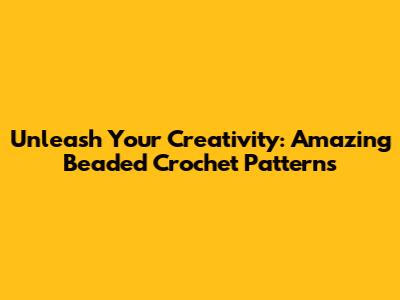 Unleash Your Creativity: Amazing Beaded Crochet Patterns