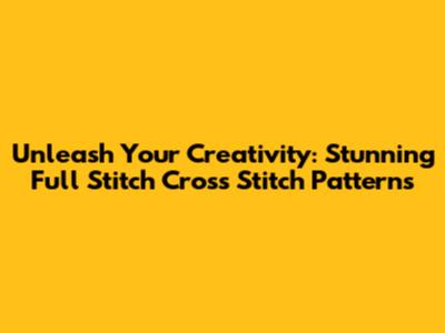 Unleash Your Creativity: Stunning Full Stitch Cross Stitch Patterns