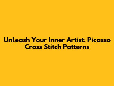 Unleash Your Inner Artist: Picasso Cross Stitch Patterns