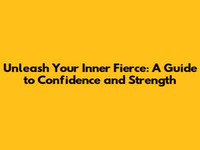 Unleash Your Inner Fierce: A Guide to Confidence and Strength