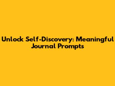 Unlock Self-Discovery: Meaningful Journal Prompts
