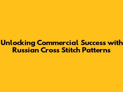 Unlocking Commercial Success with Russian Cross Stitch Patterns